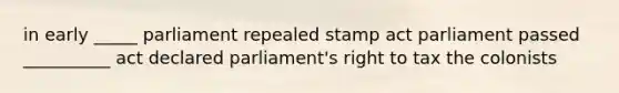 in early _____ parliament repealed stamp act parliament passed __________ act declared parliament's right to tax the colonists