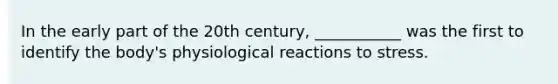 In the early part of the 20th century, ___________ was the first to identify the body's physiological reactions to stress.