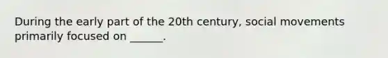 During the early part of the 20th century, social movements primarily focused on ______.