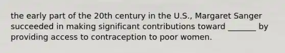 the early part of the 20th century in the U.S., Margaret Sanger succeeded in making significant contributions toward _______ by providing access to contraception to poor women.