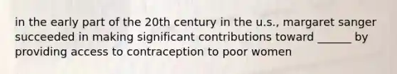 in the early part of the 20th century in the u.s., margaret sanger succeeded in making significant contributions toward ______ by providing access to contraception to poor women