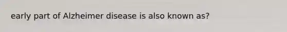 early part of Alzheimer disease is also known as?