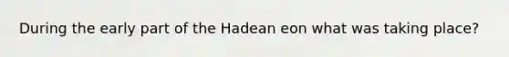 During the early part of the Hadean eon what was taking place?