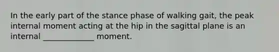 In the early part of the stance phase of walking gait, the peak internal moment acting at the hip in the sagittal plane is an internal _____________ moment.