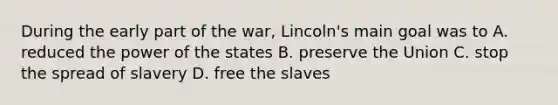 During the early part of the war, Lincoln's main goal was to A. reduced the power of the states B. preserve the Union C. stop the spread of slavery D. free the slaves