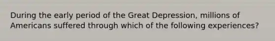 During the early period of the Great Depression, millions of Americans suffered through which of the following experiences?