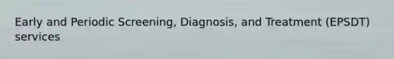 Early and Periodic Screening, Diagnosis, and Treatment (EPSDT) services