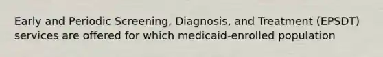 Early and Periodic Screening, Diagnosis, and Treatment (EPSDT) services are offered for which medicaid-enrolled population