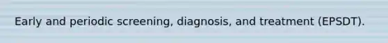 Early and periodic screening, diagnosis, and treatment (EPSDT).