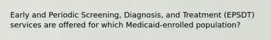 Early and Periodic Screening, Diagnosis, and Treatment (EPSDT) services are offered for which Medicaid-enrolled population?