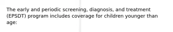 The early and periodic screening, diagnosis, and treatment (EPSDT) program includes coverage for children younger than age: