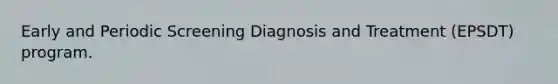 Early and Periodic Screening Diagnosis and Treatment (EPSDT) program.