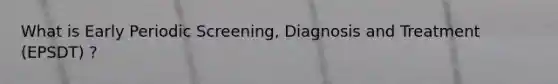 What is Early Periodic Screening, Diagnosis and Treatment (EPSDT) ?