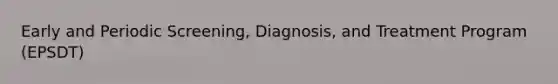 Early and Periodic Screening, Diagnosis, and Treatment Program (EPSDT)