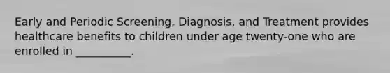 Early and Periodic Screening, Diagnosis, and Treatment provides healthcare benefits to children under age twenty-one who are enrolled in __________.