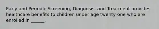 Early and Periodic Screening, Diagnosis, and Treatment provides healthcare benefits to children under age twenty-one who are enrolled in ______.