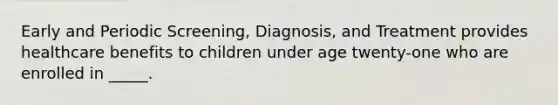 Early and Periodic Screening, Diagnosis, and Treatment provides healthcare benefits to children under age twenty-one who are enrolled in _____.