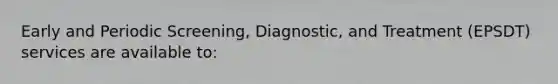 Early and Periodic Screening, Diagnostic, and Treatment (EPSDT) services are available to: