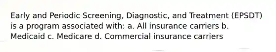 Early and Periodic Screening, Diagnostic, and Treatment (EPSDT) is a program associated with: a. All insurance carriers b. Medicaid c. Medicare d. Commercial insurance carriers