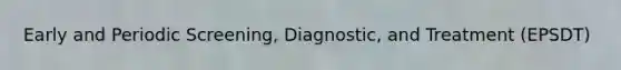 Early and Periodic Screening, Diagnostic, and Treatment (EPSDT)