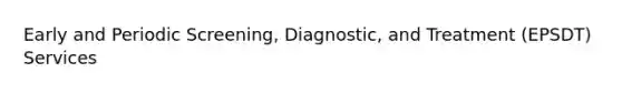 Early and Periodic Screening, Diagnostic, and Treatment (EPSDT) Services