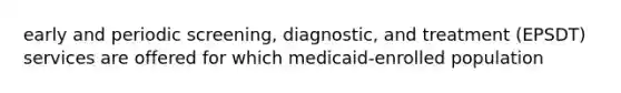 early and periodic screening, diagnostic, and treatment (EPSDT) services are offered for which medicaid-enrolled population