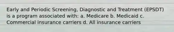 Early and Periodic Screening, Diagnostic and Treatment (EPSDT) is a program associated with: a. Medicare b. Medicaid c. Commercial insurance carriers d. All insurance carriers