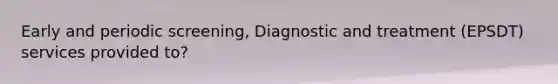 Early and periodic screening, Diagnostic and treatment (EPSDT) services provided to?