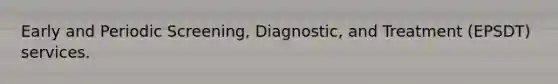 Early and Periodic Screening, Diagnostic, and Treatment (EPSDT) services.