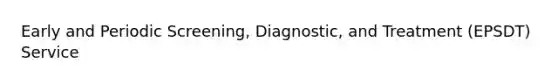 Early and Periodic Screening, Diagnostic, and Treatment (EPSDT) Service