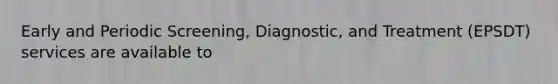 Early and Periodic Screening, Diagnostic, and Treatment (EPSDT) services are available to