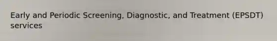 Early and Periodic Screening, Diagnostic, and Treatment (EPSDT) services