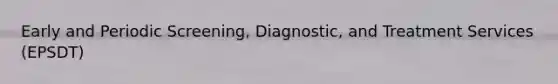 Early and Periodic Screening, Diagnostic, and Treatment Services (EPSDT)