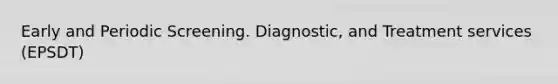 Early and Periodic Screening. Diagnostic, and Treatment services (EPSDT)