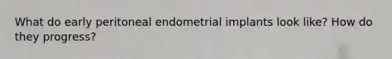 What do early peritoneal endometrial implants look like? How do they progress?