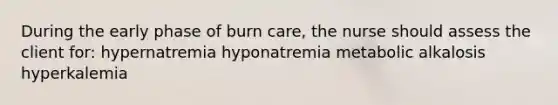 During the early phase of burn care, the nurse should assess the client for: hypernatremia hyponatremia metabolic alkalosis hyperkalemia