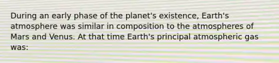 During an early phase of the planet's existence, Earth's atmosphere was similar in composition to the atmospheres of Mars and Venus. At that time Earth's principal atmospheric gas was: