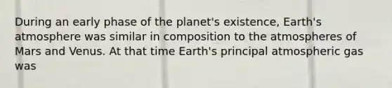 During an early phase of the planet's existence, <a href='https://www.questionai.com/knowledge/kRonPjS5DU-earths-atmosphere' class='anchor-knowledge'>earth's atmosphere</a> was similar in composition to the atmospheres of Mars and Venus. At that time Earth's principal atmospheric gas was