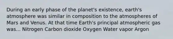 During an early phase of the planet's existence, earth's atmosphere was similar in composition to the atmospheres of Mars and Venus. At that time Earth's principal atmospheric gas was... Nitrogen Carbon dioxide Oxygen Water vapor Argon