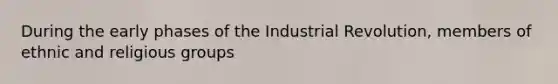 During the early phases of the Industrial Revolution, members of ethnic and religious groups