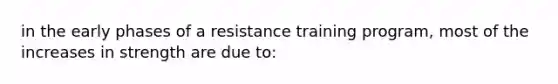 in the early phases of a resistance training program, most of the increases in strength are due to: