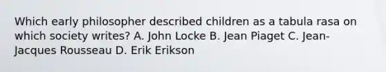 Which early philosopher described children as a tabula rasa on which society writes? A. John Locke B. <a href='https://www.questionai.com/knowledge/kLmR0js1UL-jean-piaget' class='anchor-knowledge'>jean piaget</a> C. Jean-Jacques Rousseau D. Erik Erikson