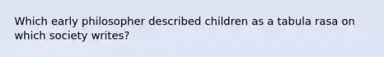 Which early philosopher described children as a tabula rasa on which society writes?