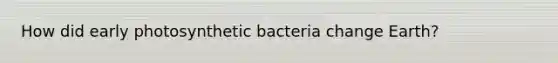 How did early photosynthetic bacteria change Earth?