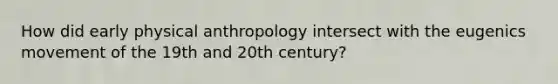 How did early physical anthropology intersect with the eugenics movement of the 19th and 20th century?