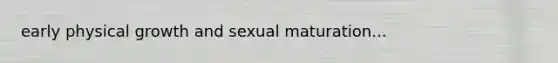 early physical growth and sexual maturation...