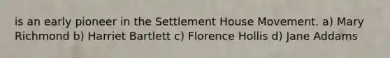 is an early pioneer in the Settlement House Movement. a) Mary Richmond b) Harriet Bartlett c) Florence Hollis d) Jane Addams