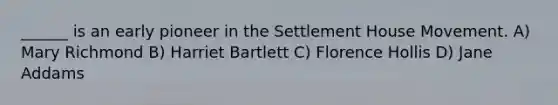 ______ is an early pioneer in the Settlement House Movement. A) Mary Richmond B) Harriet Bartlett C) Florence Hollis D) Jane Addams