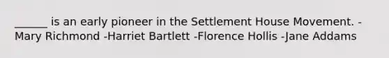 ______ is an early pioneer in the Settlement House Movement. -Mary Richmond -Harriet Bartlett -Florence Hollis -Jane Addams