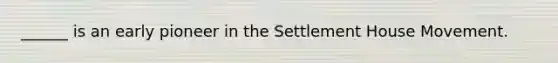______ is an early pioneer in the Settlement House Movement.